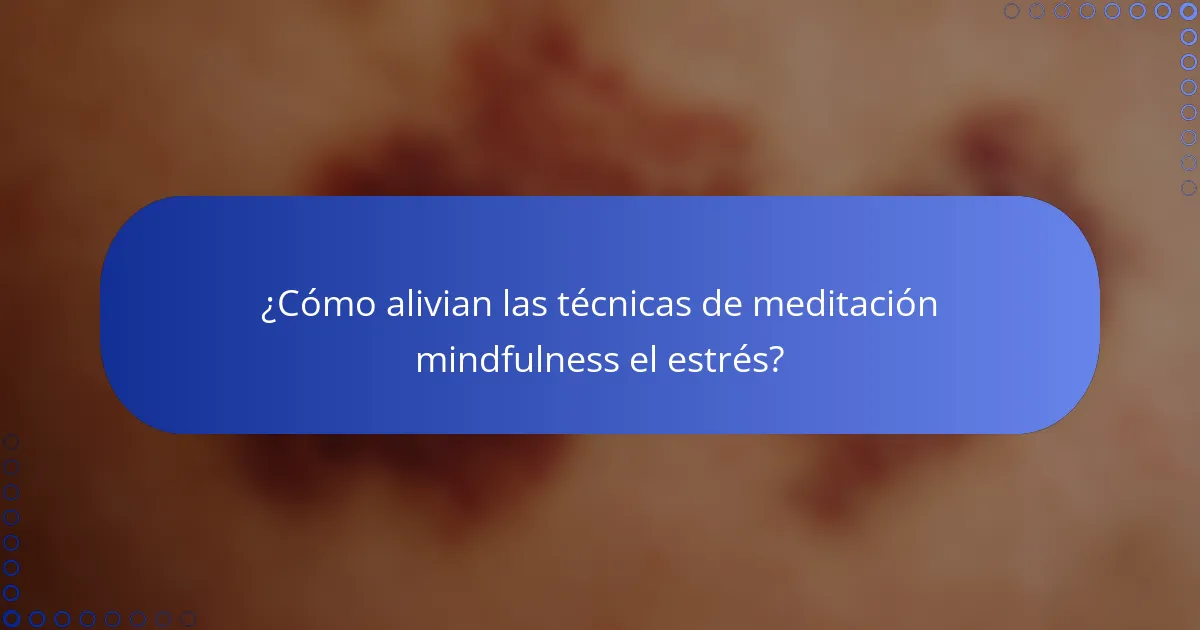 ¿Cómo alivian las técnicas de meditación mindfulness el estrés?