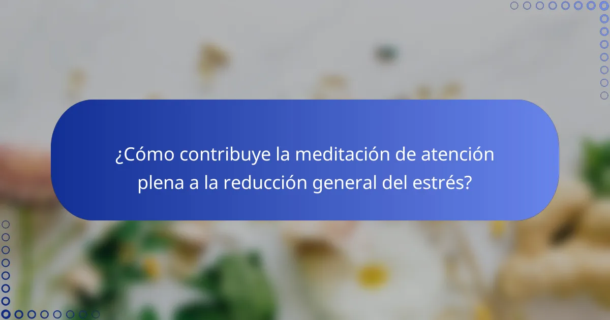¿Cómo contribuye la meditación de atención plena a la reducción general del estrés?