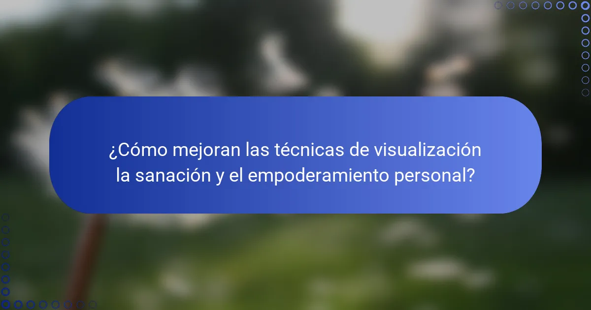 ¿Cómo mejoran las técnicas de visualización la sanación y el empoderamiento personal?