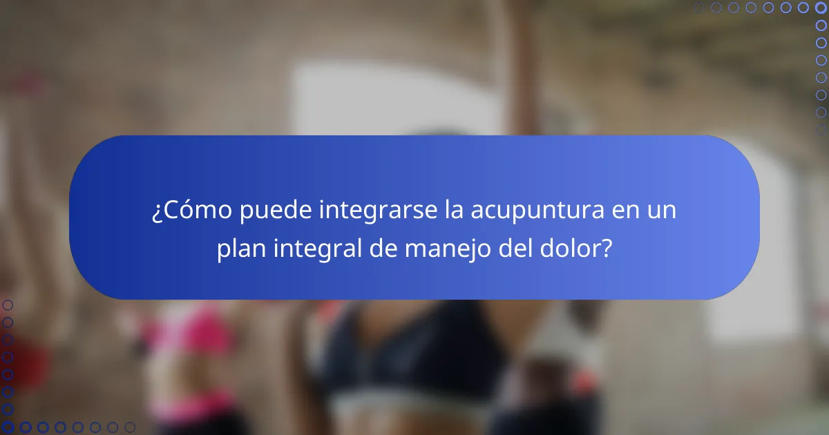 ¿Cómo puede integrarse la acupuntura en un plan integral de manejo del dolor?