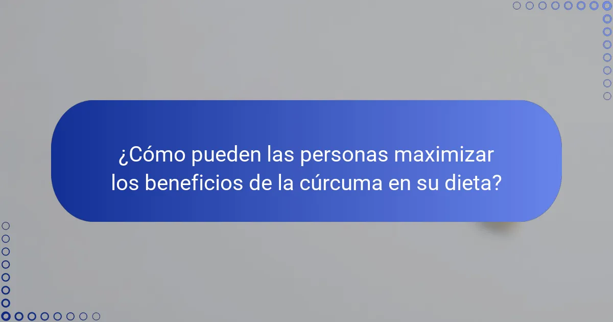 ¿Cómo pueden las personas maximizar los beneficios de la cúrcuma en su dieta?