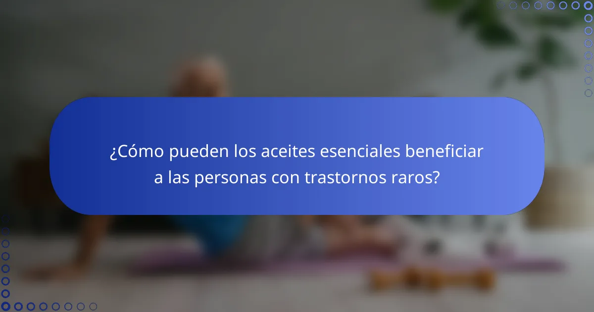 ¿Cómo pueden los aceites esenciales beneficiar a las personas con trastornos raros?