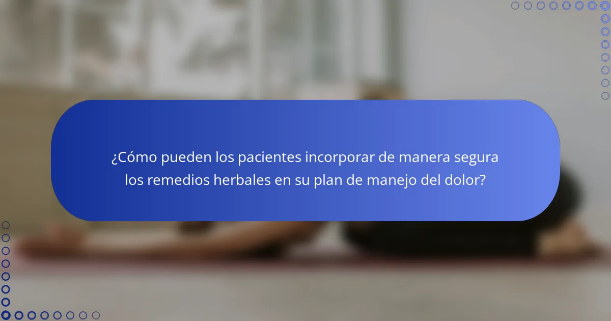 ¿Cómo pueden los pacientes incorporar de manera segura los remedios herbales en su plan de manejo del dolor?