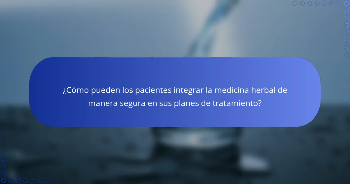 ¿Cómo pueden los pacientes integrar la medicina herbal de manera segura en sus planes de tratamiento?