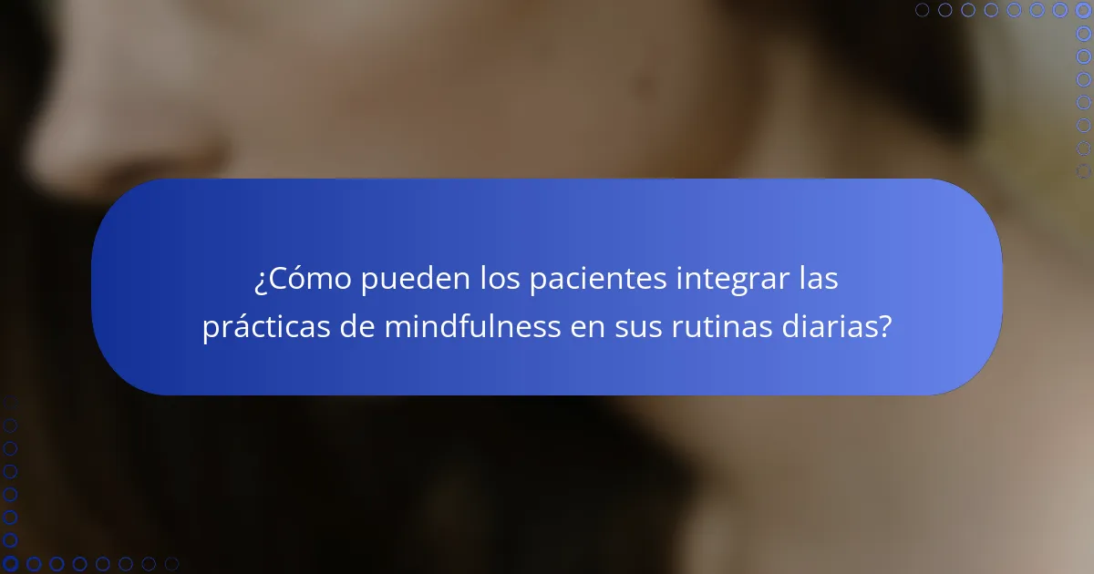 ¿Cómo pueden los pacientes integrar las prácticas de mindfulness en sus rutinas diarias?
