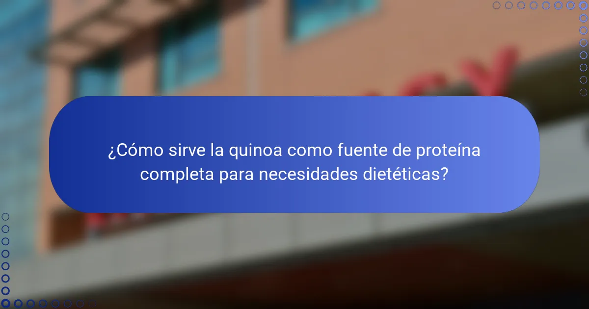 ¿Cómo sirve la quinoa como fuente de proteína completa para necesidades dietéticas?