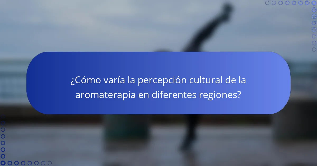 ¿Cómo varía la percepción cultural de la aromaterapia en diferentes regiones?