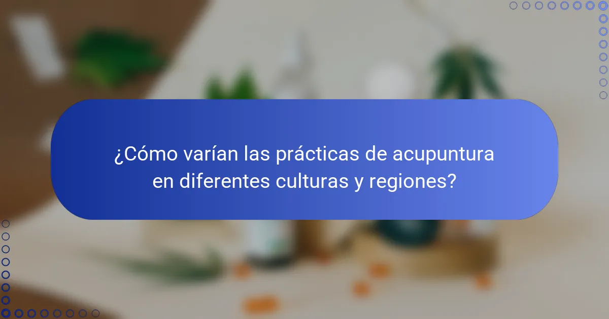 ¿Cómo varían las prácticas de acupuntura en diferentes culturas y regiones?