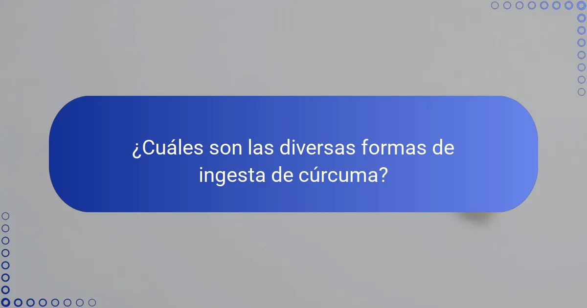 ¿Cuáles son las diversas formas de ingesta de cúrcuma?