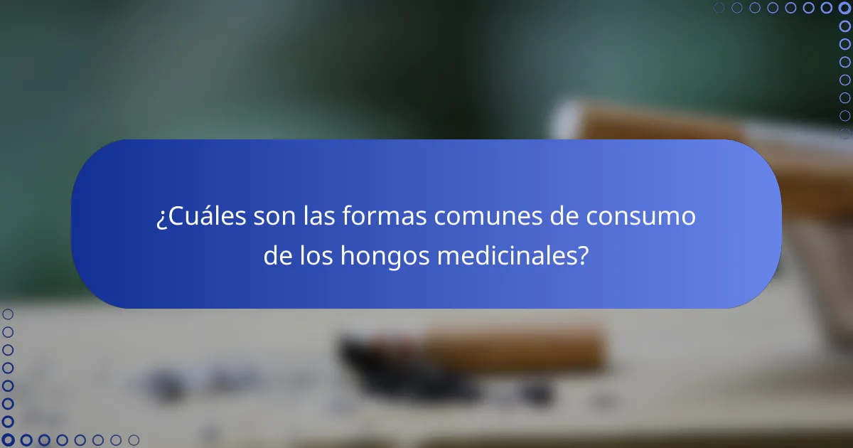 ¿Cuáles son las formas comunes de consumo de los hongos medicinales?