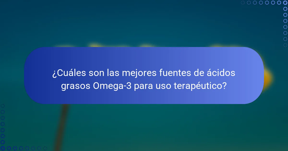 ¿Cuáles son las mejores fuentes de ácidos grasos Omega-3 para uso terapéutico?
