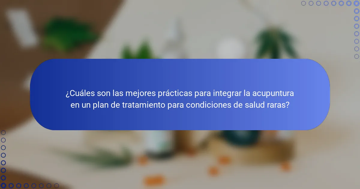¿Cuáles son las mejores prácticas para integrar la acupuntura en un plan de tratamiento para condiciones de salud raras?