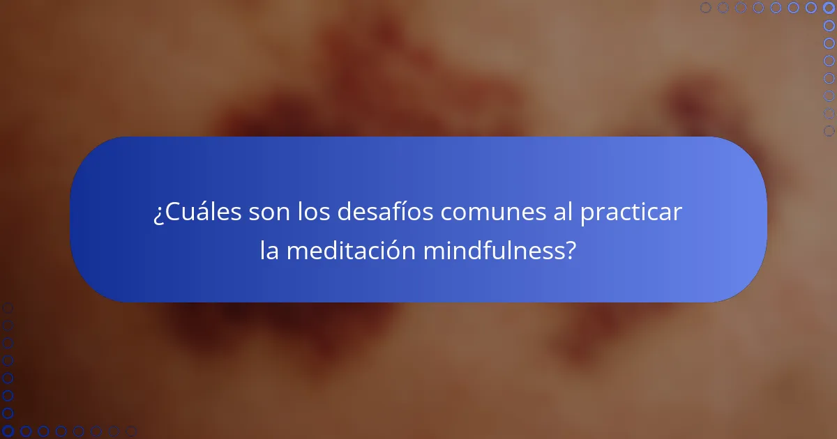 ¿Cuáles son los desafíos comunes al practicar la meditación mindfulness?