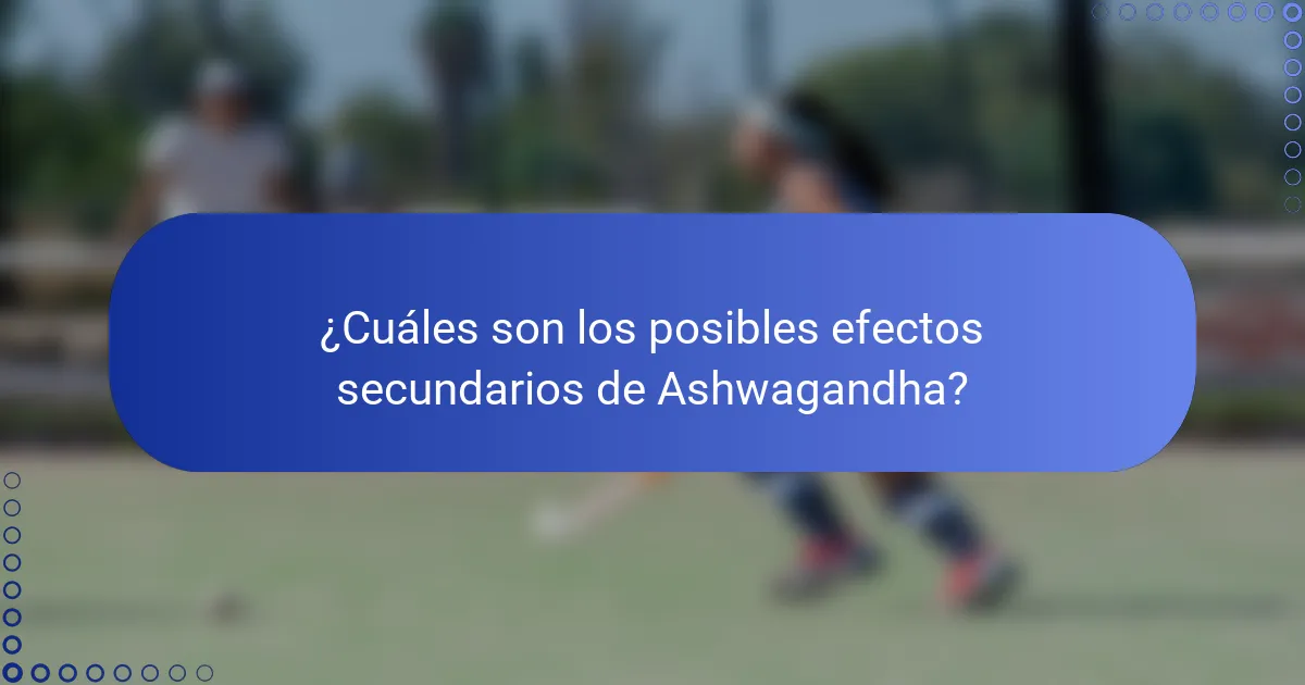 ¿Cuáles son los posibles efectos secundarios de Ashwagandha?