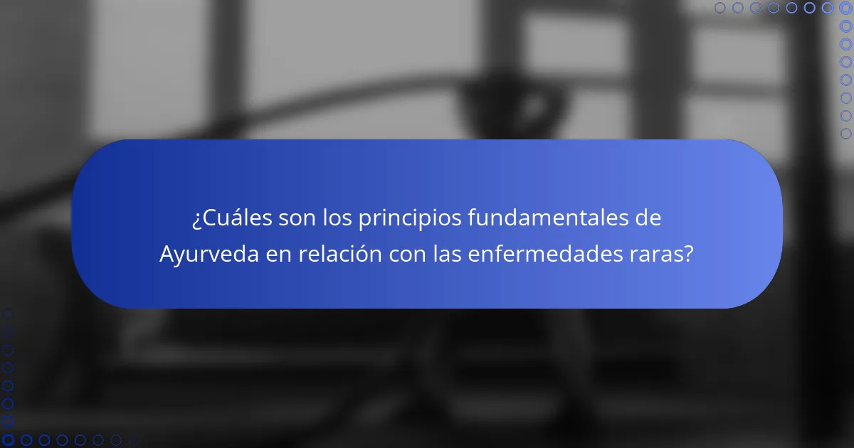 ¿Cuáles son los principios fundamentales de Ayurveda en relación con las enfermedades raras?