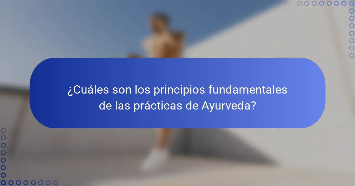 ¿Cuáles son los principios fundamentales de las prácticas de Ayurveda?