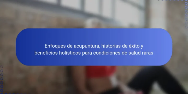 Enfoques de acupuntura, historias de éxito y beneficios holísticos para condiciones de salud raras