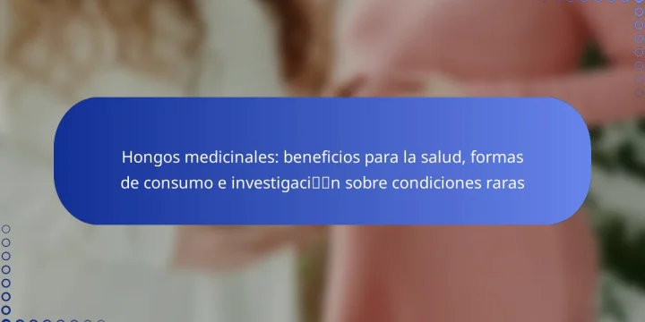 Hongos medicinales: beneficios para la salud, formas de consumo e investigación sobre condiciones raras
