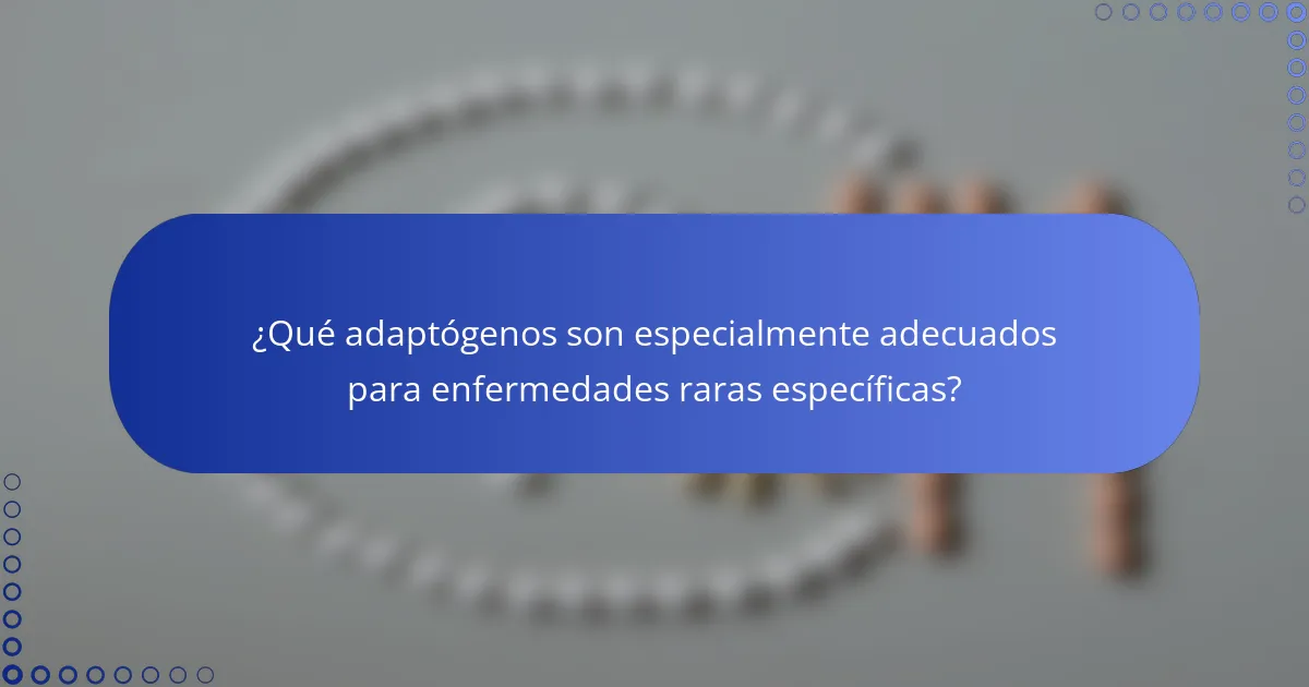 ¿Qué adaptógenos son especialmente adecuados para enfermedades raras específicas?