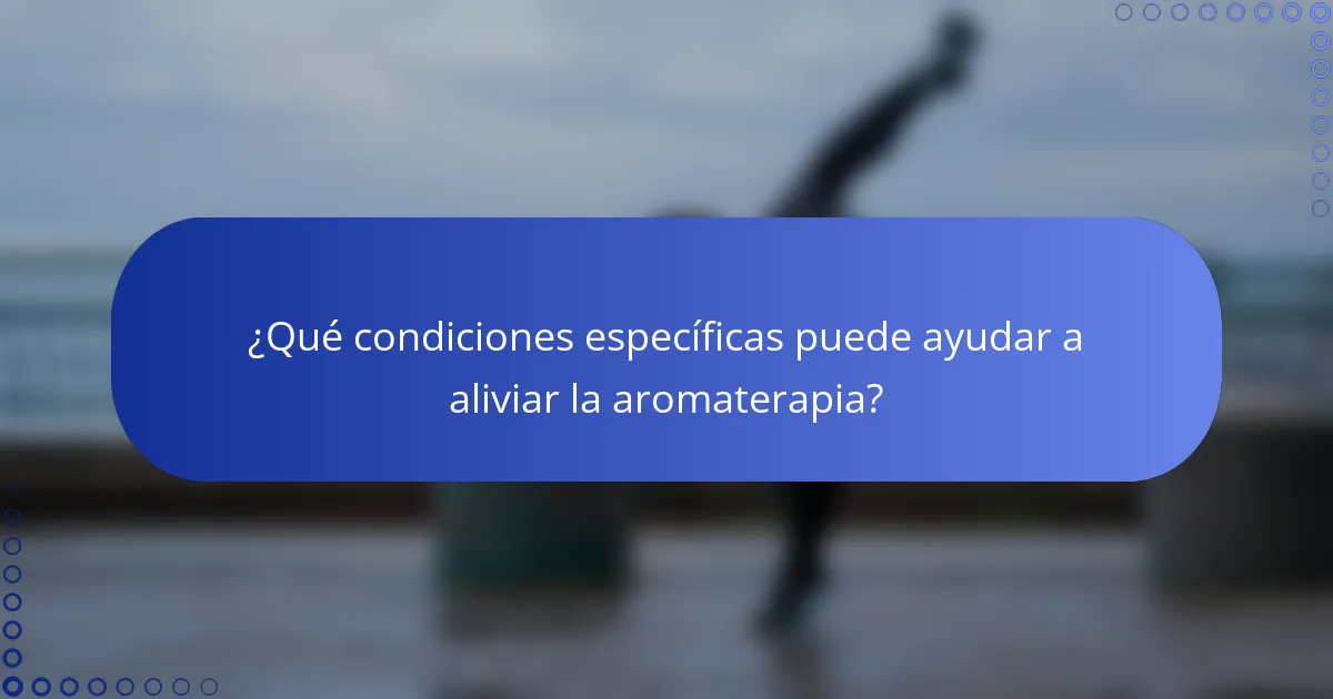¿Qué condiciones específicas puede ayudar a aliviar la aromaterapia?