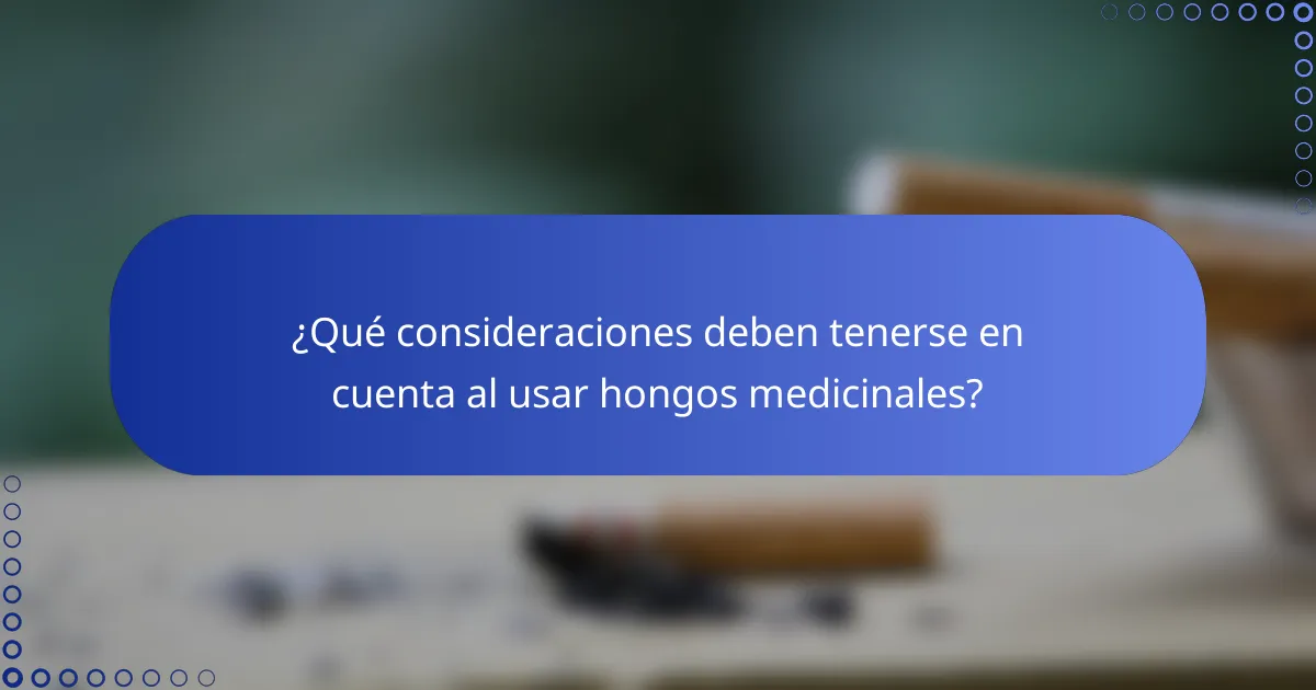 ¿Qué consideraciones deben tenerse en cuenta al usar hongos medicinales?