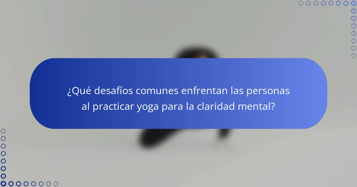 ¿Qué desafíos comunes enfrentan las personas al practicar yoga para la claridad mental?