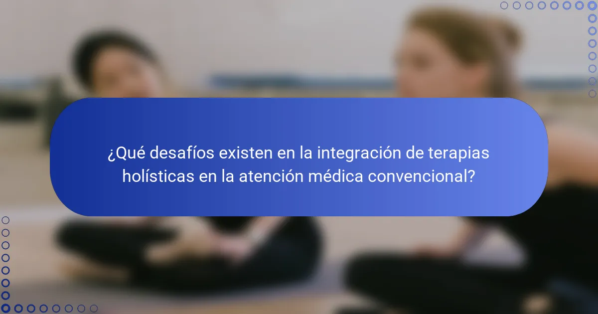 ¿Qué desafíos existen en la integración de terapias holísticas en la atención médica convencional?