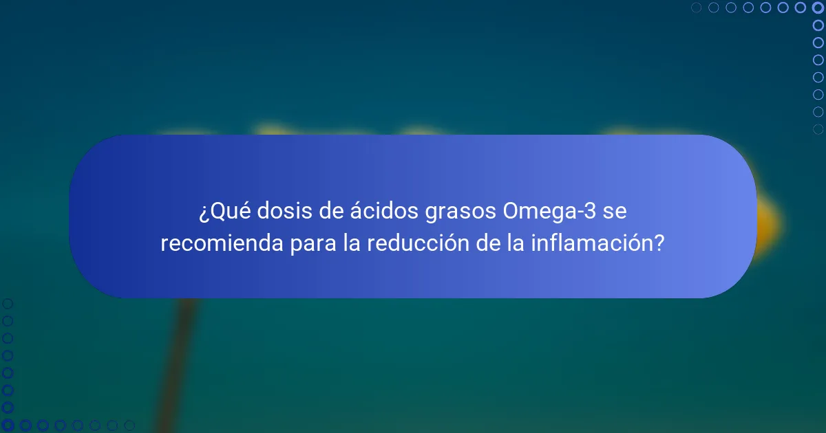 ¿Qué dosis de ácidos grasos Omega-3 se recomienda para la reducción de la inflamación?