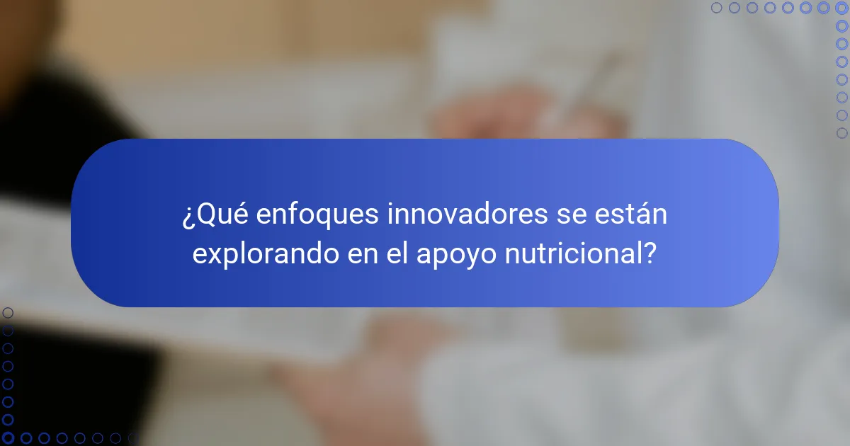¿Qué enfoques innovadores se están explorando en el apoyo nutricional?