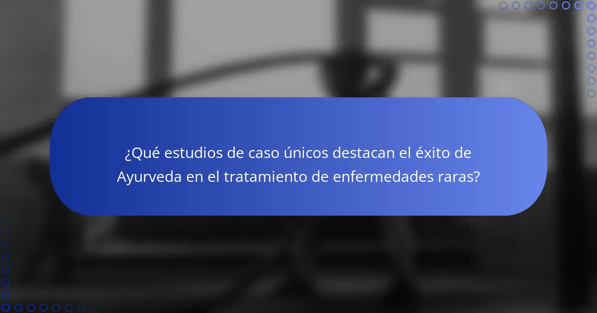 ¿Qué estudios de caso únicos destacan el éxito de Ayurveda en el tratamiento de enfermedades raras?