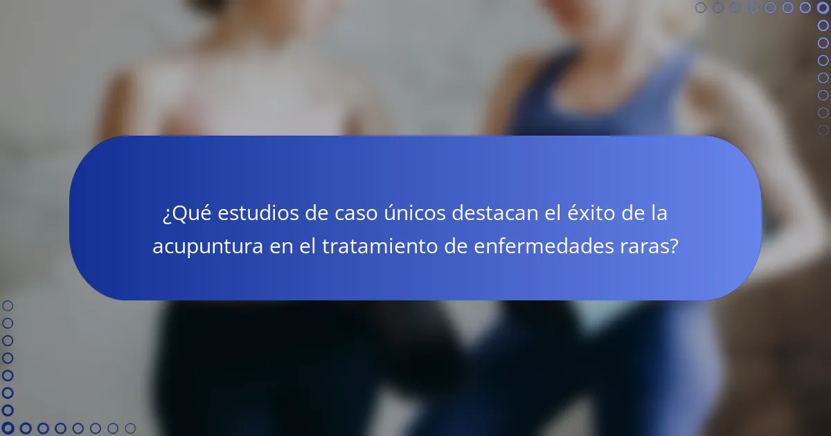 ¿Qué estudios de caso únicos destacan el éxito de la acupuntura en el tratamiento de enfermedades raras?