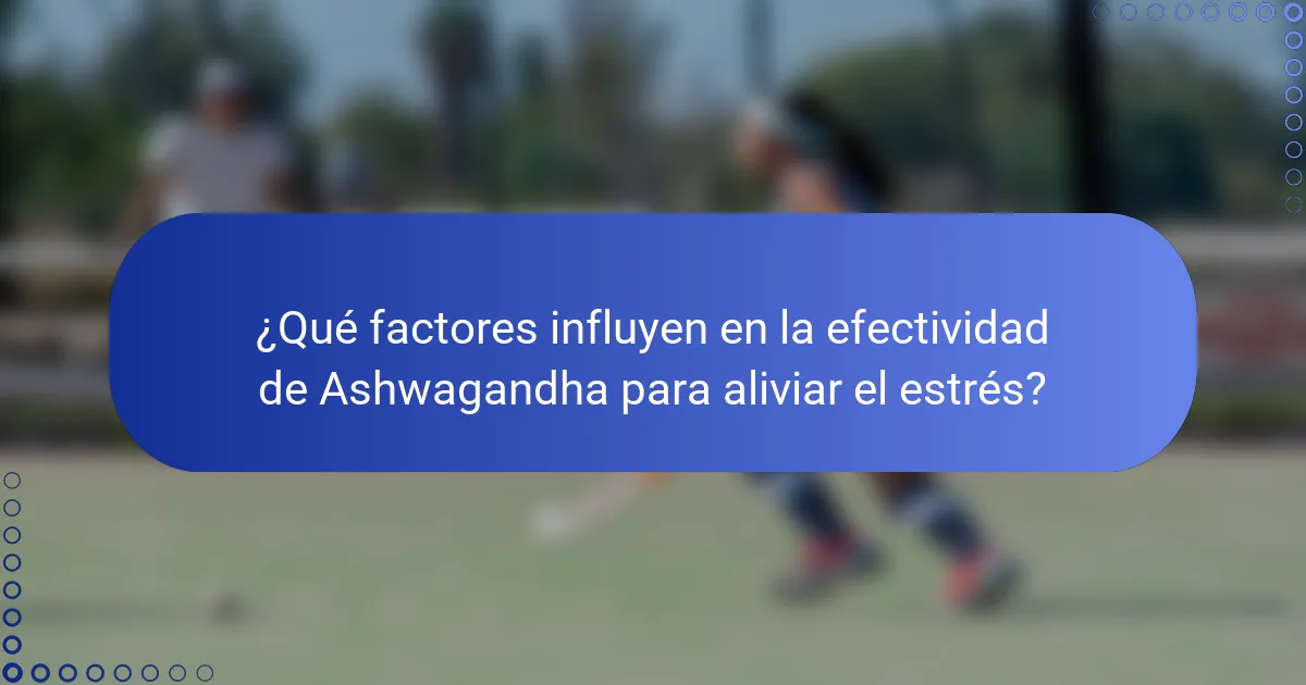 ¿Qué factores influyen en la efectividad de Ashwagandha para aliviar el estrés?