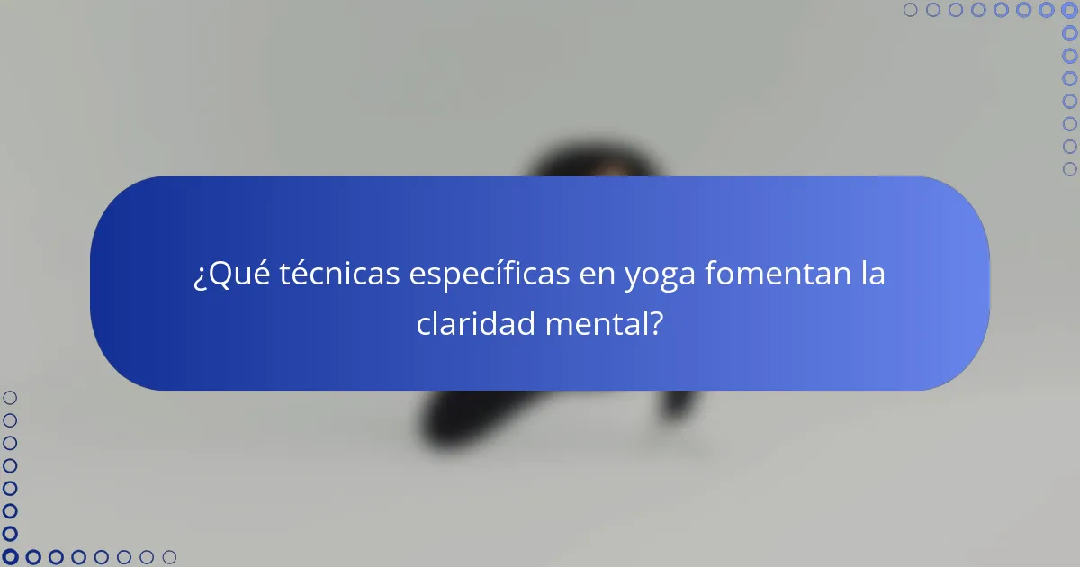 ¿Qué técnicas específicas en yoga fomentan la claridad mental?
