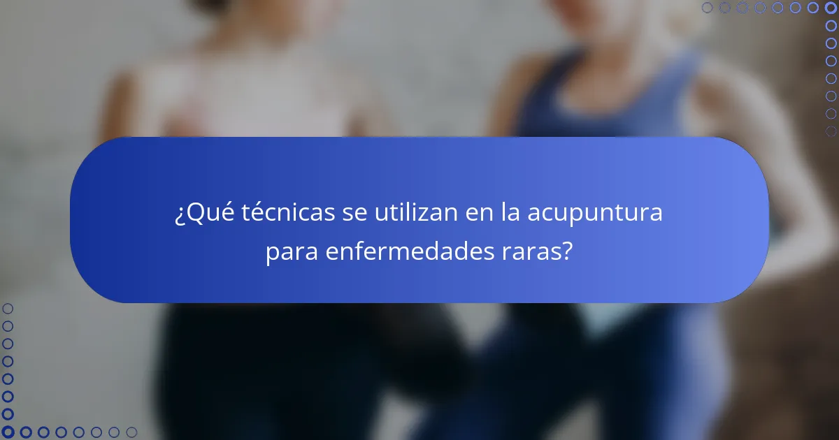 ¿Qué técnicas se utilizan en la acupuntura para enfermedades raras?